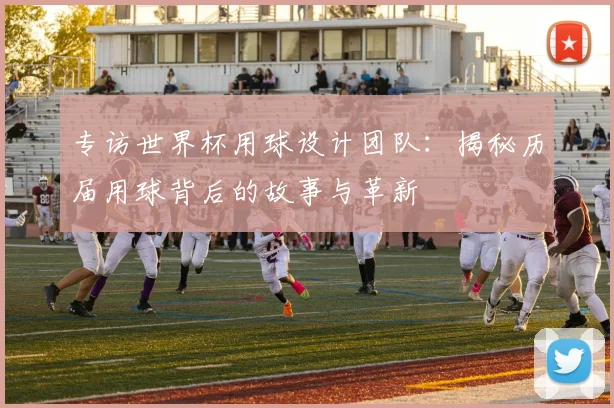 专访世界杯用球设计团队：揭秘历届用球背后的故事与革新