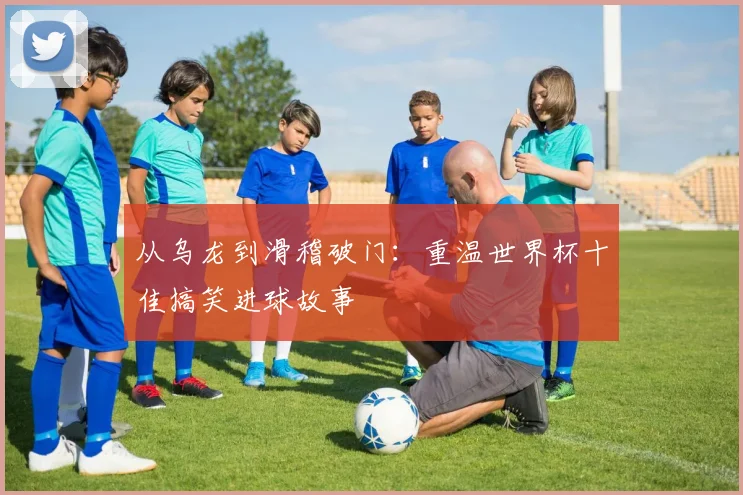 从乌龙到滑稽破门：重温世界杯十佳搞笑进球故事