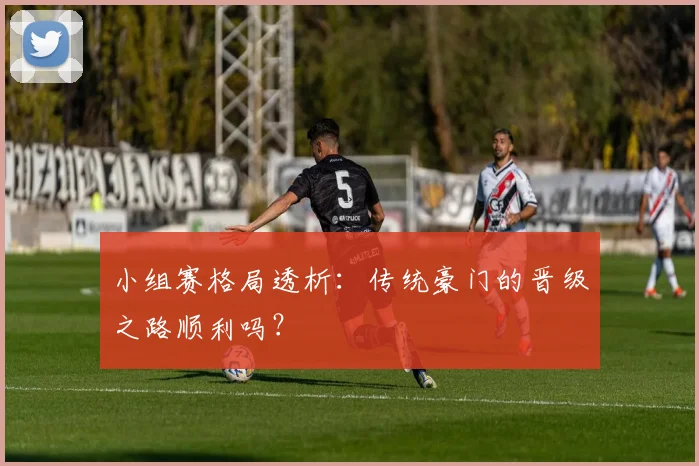 小组赛格局透析：传统豪门的晋级之路顺利吗？