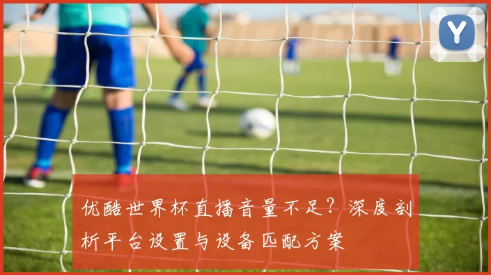优酷世界杯直播音量不足？深度剖析平台设置与设备匹配方案