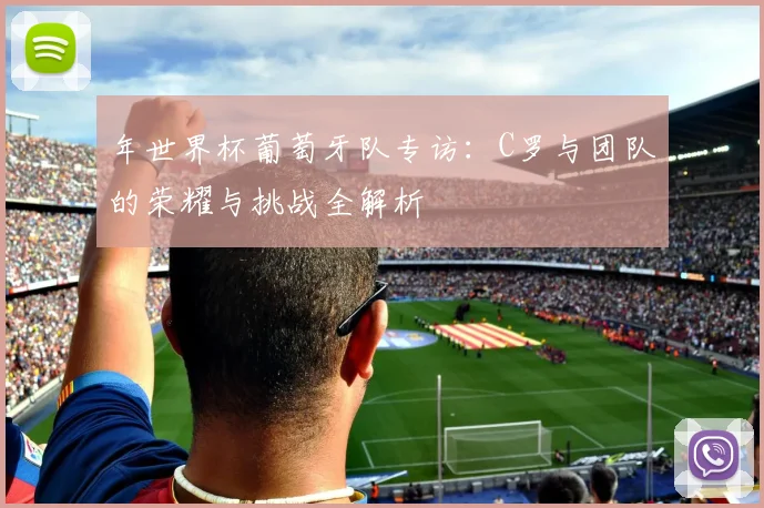 年世界杯葡萄牙队专访：C罗与团队的荣耀与挑战全解析