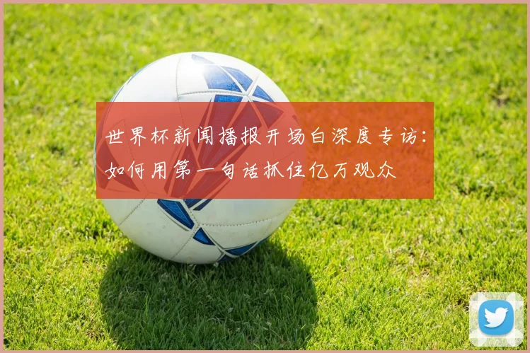 世界杯新闻播报开场白深度专访：如何用第一句话抓住亿万观众