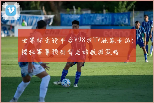 世界杯竞猜平台V98典TV独家专访：揭秘赛事预测背后的数据策略