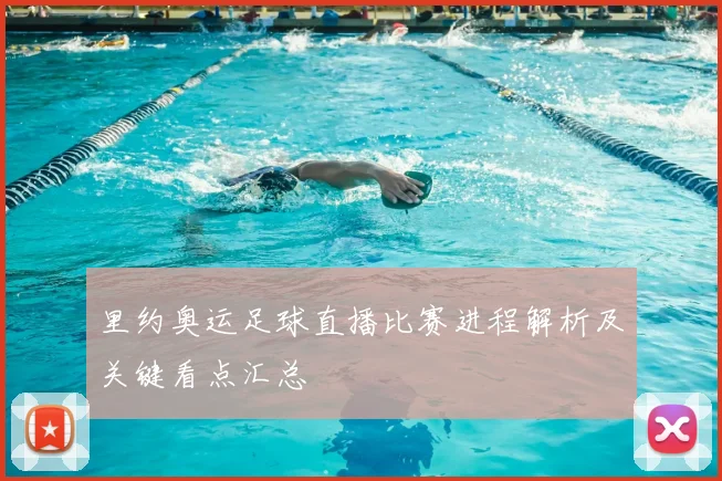 里约奥运足球直播比赛进程解析及关键看点汇总