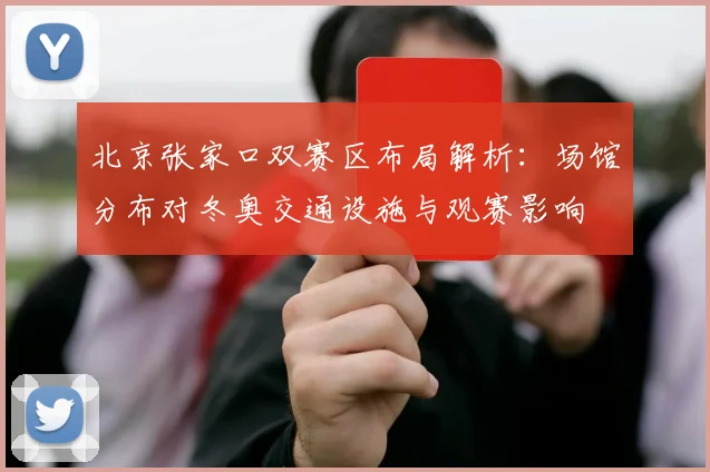 北京张家口双赛区布局解析：场馆分布对冬奥交通设施与观赛影响