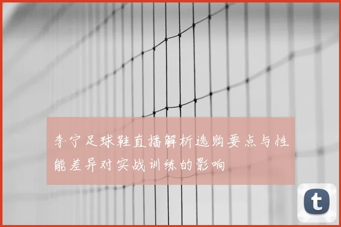 李宁足球鞋直播解析选购要点与性能差异对实战训练的影响