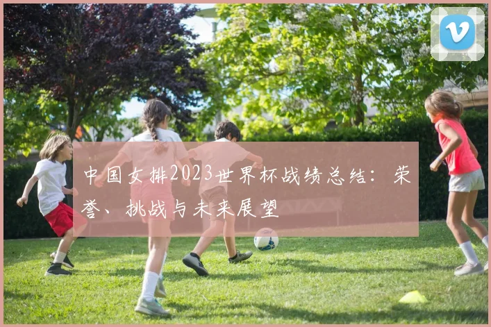 中国女排2023世界杯战绩总结：荣誉、挑战与未来展望