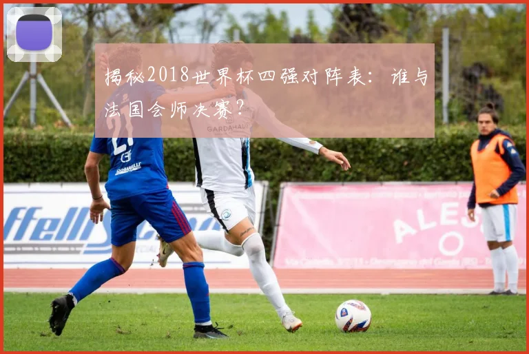 揭秘2018世界杯四强对阵表：谁与法国会师决赛？