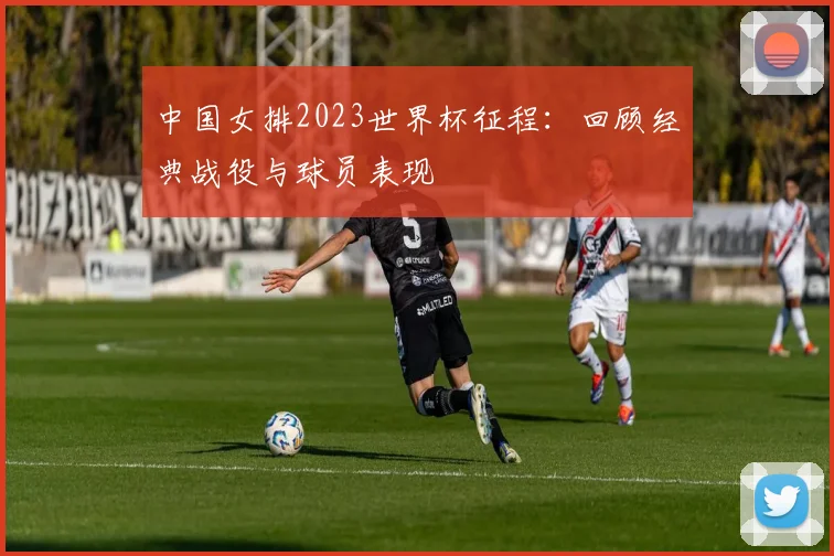 中国女排2023世界杯征程：回顾经典战役与球员表现