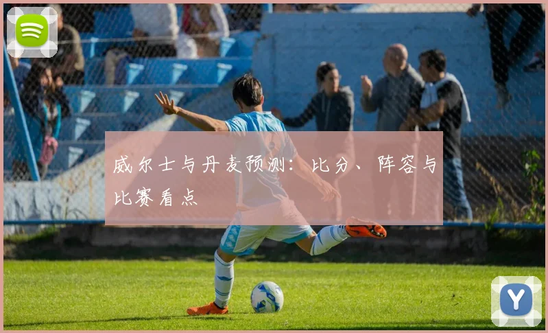 威尔士与丹麦预测：比分、阵容与比赛看点