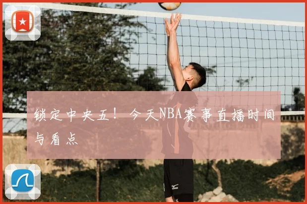 锁定中央五!今天NBA赛事直播时间与看点