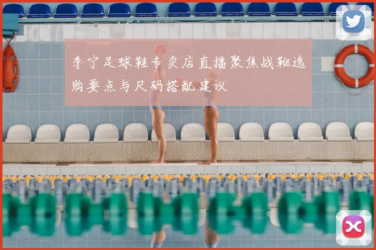 李宁足球鞋专卖店直播聚焦战靴选购要点与尺码搭配建议