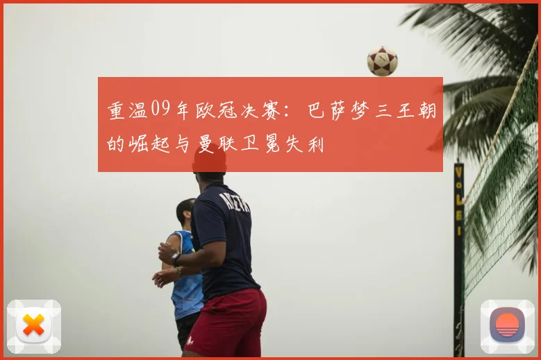 重温09年欧冠决赛：巴萨梦三王朝的崛起与曼联卫冕失利