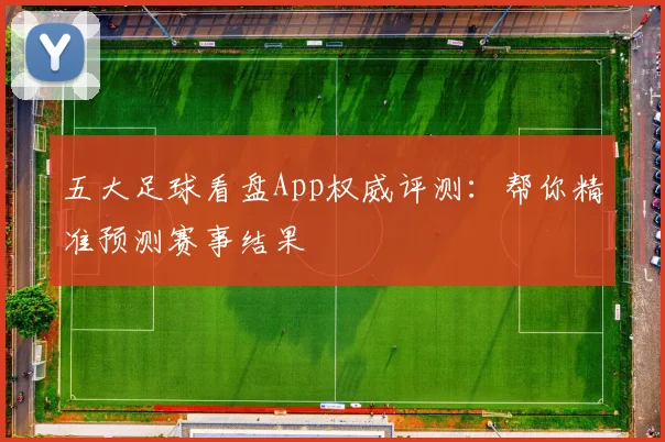 五大足球看盘App权威评测：帮你精准预测赛事结果