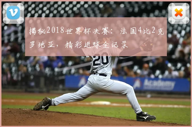 揭秘2018世界杯决赛：法国4比2克罗地亚，精彩进球全记录