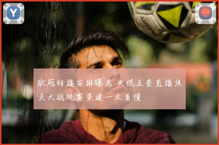 欧冠转播安排曝光 央视五套直播焦点大战观赛渠道一文看懂