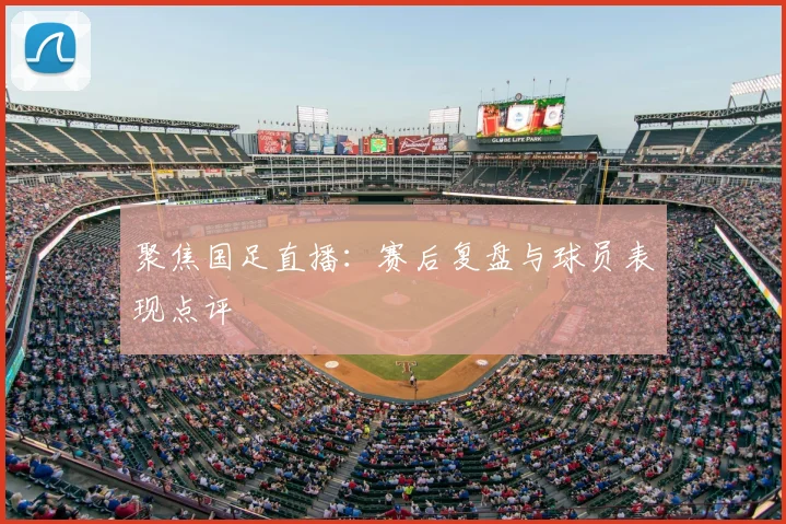 聚焦国足直播：赛后复盘与球员表现点评