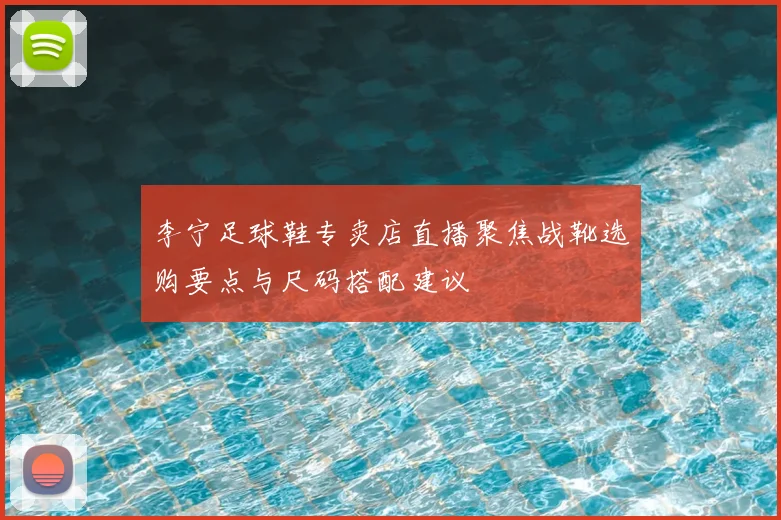 李宁足球鞋专卖店直播聚焦战靴选购要点与尺码搭配建议