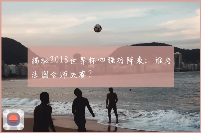 揭秘2018世界杯四强对阵表：谁与法国会师决赛？
