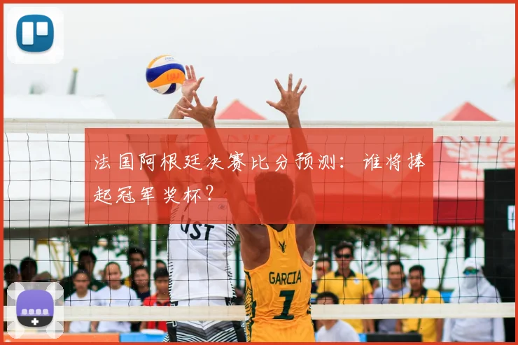 法国阿根廷决赛比分预测：谁将捧起冠军奖杯？