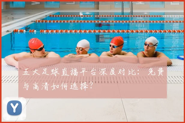 五大足球直播平台深度对比：免费与高清如何选择？