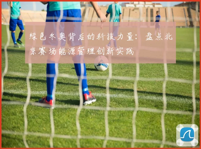 绿色冬奥背后的科技力量：盘点北京赛场能源管理创新实践