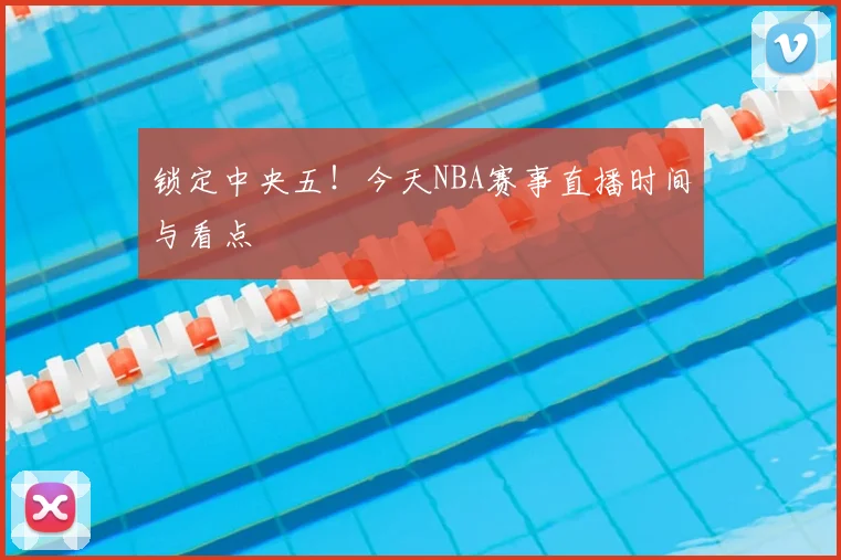 锁定中央五！今天NBA赛事直播时间与看点