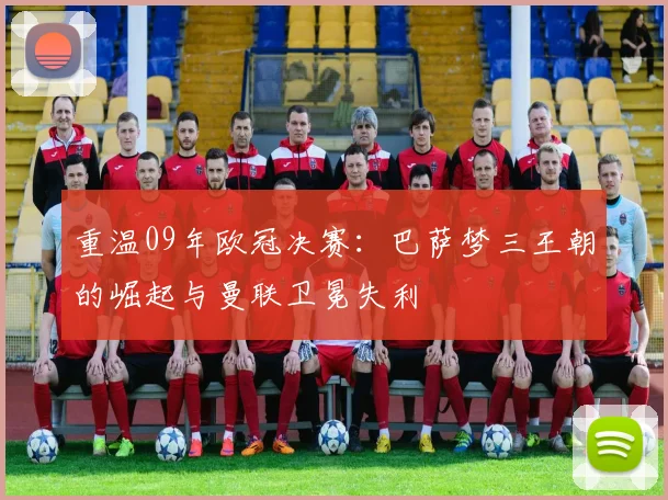 重温09年欧冠决赛：巴萨梦三王朝的崛起与曼联卫冕失利