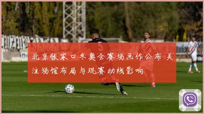 北京张家口冬奥会赛场画作公布 关注场馆布局与观赛动线影响