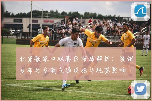 北京张家口双赛区布局解析:场馆分布对冬奥交通设施与观赛影响