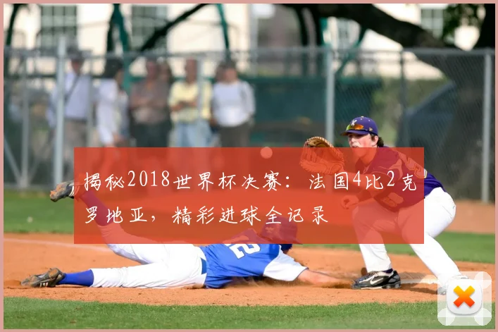 揭秘2018世界杯决赛:法国4比2克罗地亚,精彩进球全记录