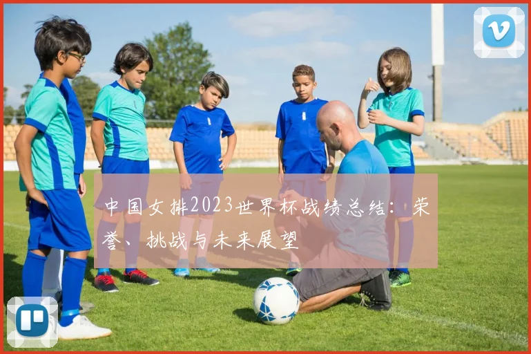 中国女排2023世界杯战绩总结:荣誉、挑战与未来展望