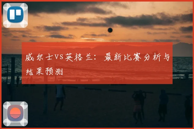 威尔士vs英格兰:最新比赛分析与结果预测