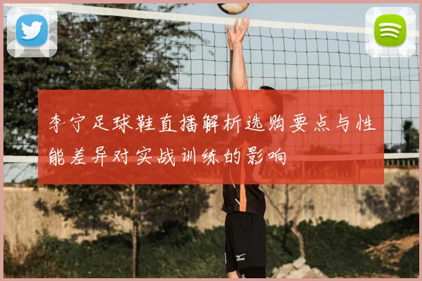李宁足球鞋直播解析选购要点与性能差异对实战训练的影响
