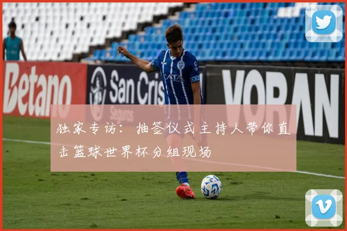 独家专访：抽签仪式主持人带你直击篮球世界杯分组现场