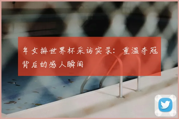 年女排世界杯采访实录：重温夺冠背后的感人瞬间