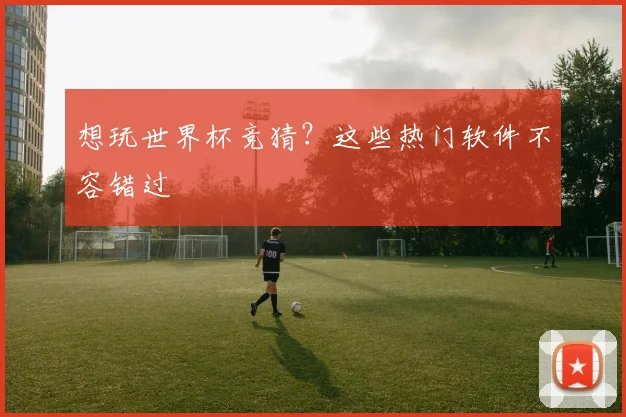 想玩世界杯竞猜?这些热门软件不容错过