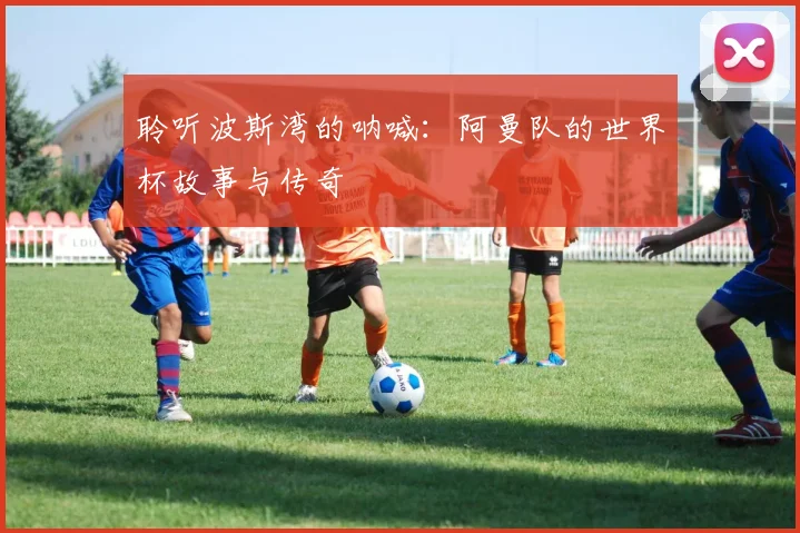聆听波斯湾的呐喊：阿曼队的世界杯故事与传奇
