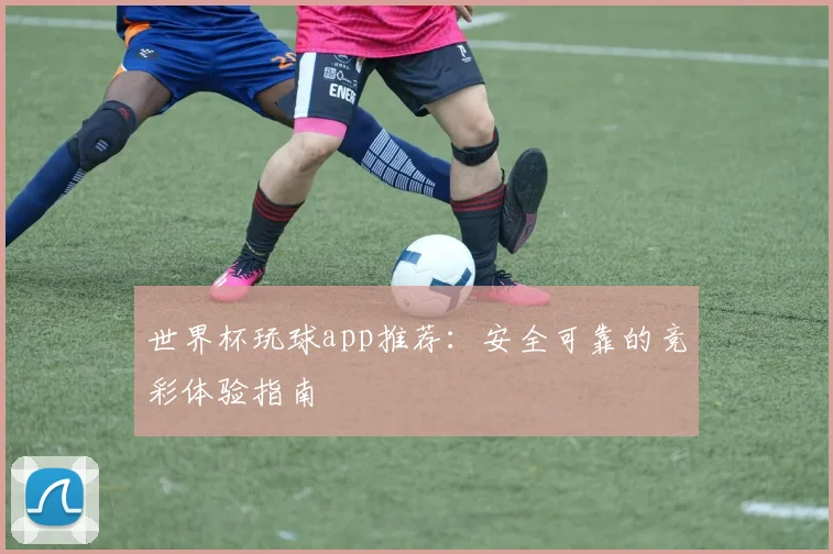 世界杯玩球app推荐：安全可靠的竞彩体验指南
