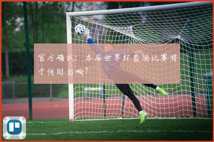 官方确认：本届世界杯首场比赛将于何时打响？