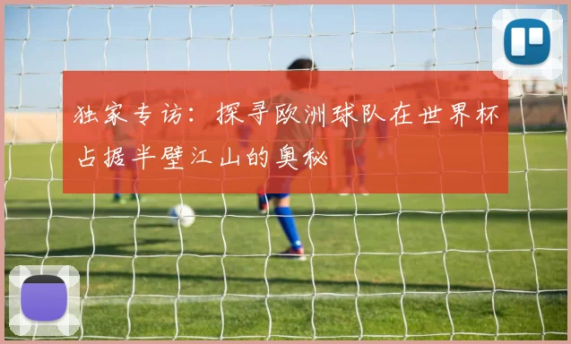 独家专访:探寻欧洲球队在世界杯占据半壁江山的奥秘
