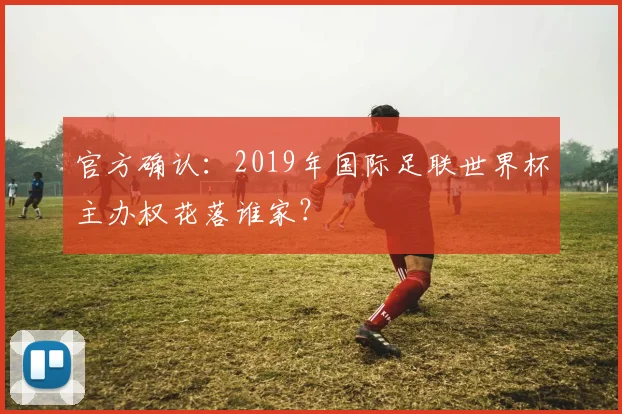 官方确认:2019年国际足联世界杯主办权花落谁家?