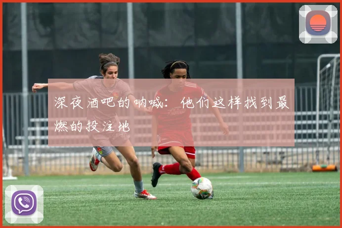 深夜酒吧的呐喊:他们这样找到最燃的投注地