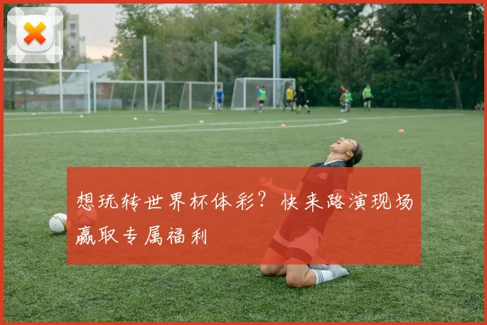 想玩转世界杯体彩？快来路演现场赢取专属福利