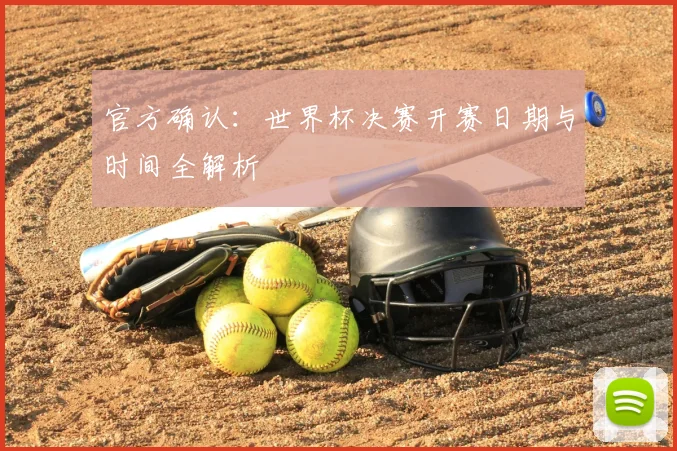 官方确认：世界杯决赛开赛日期与时间全解析