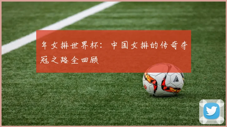 年女排世界杯:中国女排的传奇夺冠之路全回顾