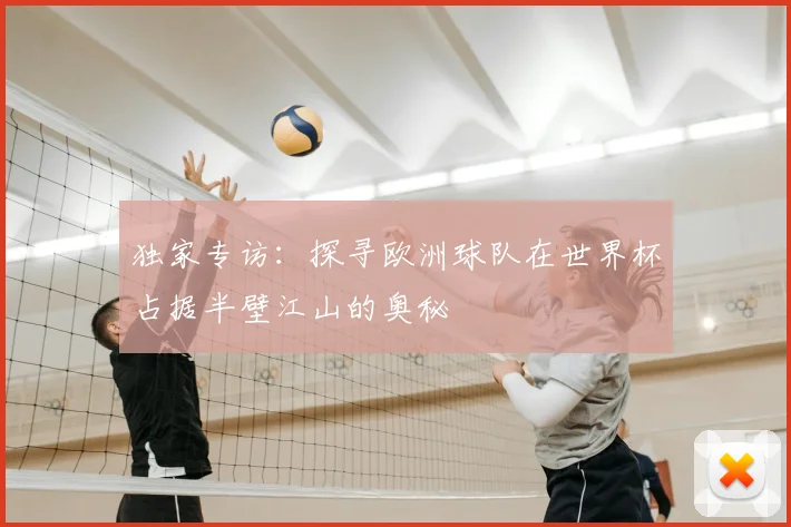独家专访：探寻欧洲球队在世界杯占据半壁江山的奥秘
