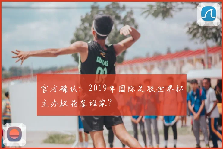 官方确认：2019年国际足联世界杯主办权花落谁家？