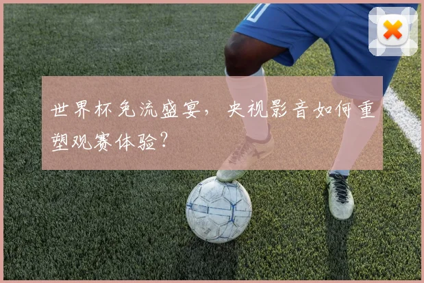 世界杯免流盛宴,央视影音如何重塑观赛体验?