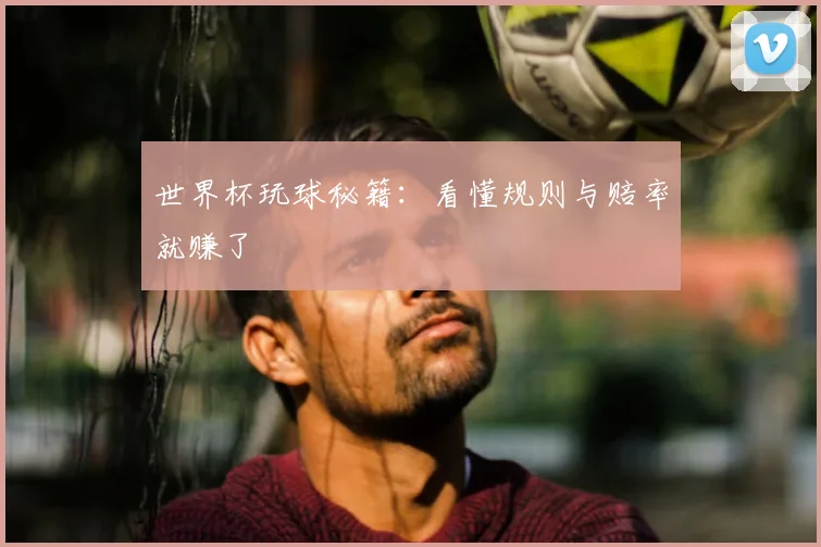 世界杯玩球秘籍：看懂规则与赔率就赚了
